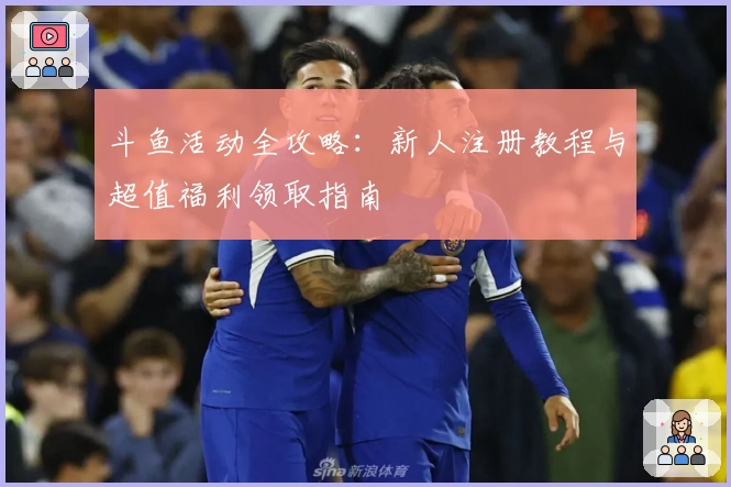 斗鱼活动全攻略：新人注册教程与超值福利领取指南