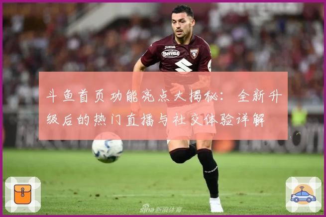 斗鱼首页功能亮点大揭秘：全新升级后的热门直播与社交体验详解
