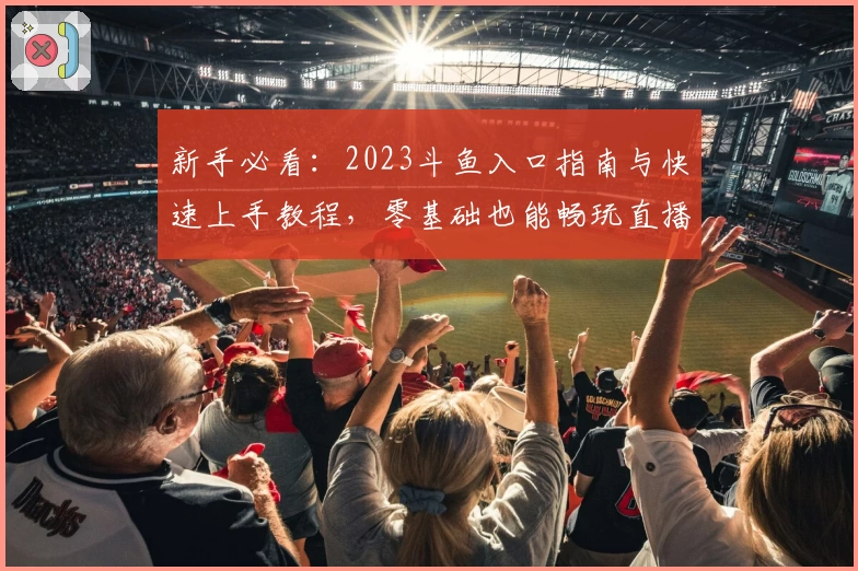 新手必看：2023斗鱼入口指南与快速上手教程，零基础也能畅玩直播互动！