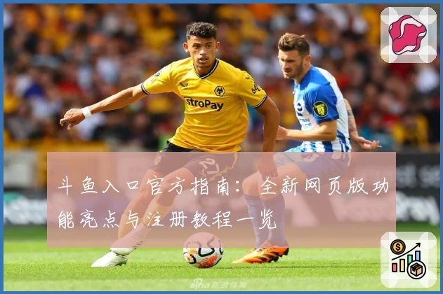 斗鱼入口官方指南:全新网页版功能亮点与注册教程一览