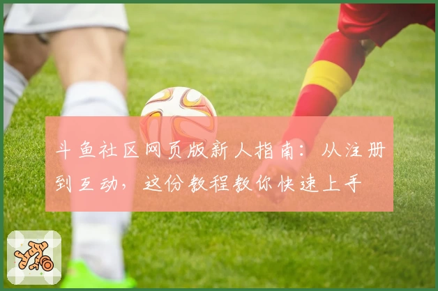斗鱼社区网页版新人指南:从注册到互动,这份教程教你快速上手