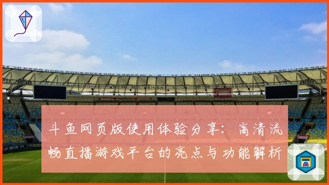 斗鱼网页版使用体验分享：高清流畅直播游戏平台的亮点与功能解析
