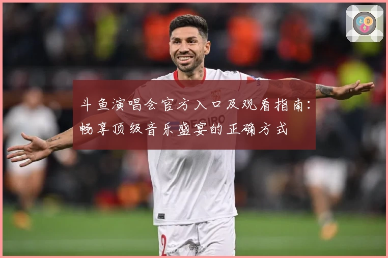 斗鱼演唱会官方入口及观看指南：畅享顶级音乐盛宴的正确方式