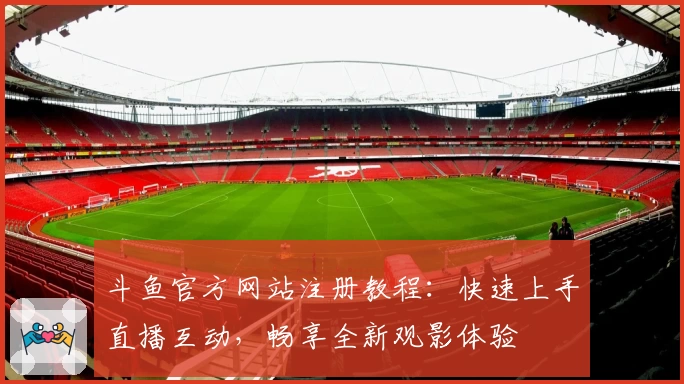 斗鱼官方网站注册教程：快速上手直播互动，畅享全新观影体验